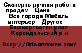 Скатерть ручная работа продам › Цена ­ 10 000 - Все города Мебель, интерьер » Другое   . Башкортостан респ.,Караидельский р-н